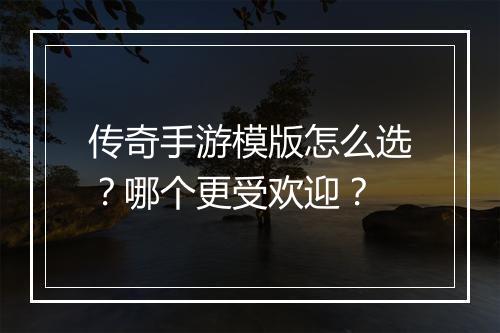 传奇手游模版怎么选？哪个更受欢迎？