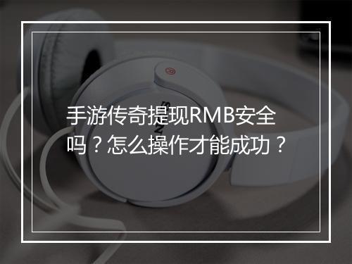 手游传奇提现RMB安全吗？怎么操作才能成功？
