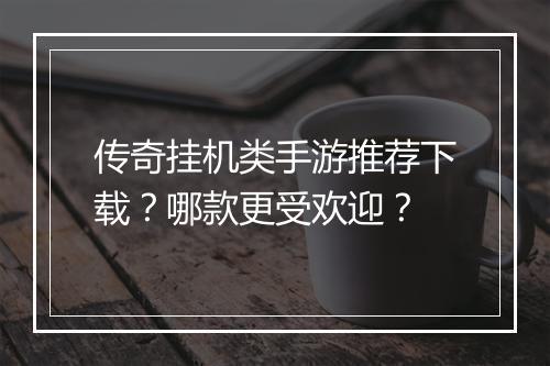 传奇挂机类手游推荐下载？哪款更受欢迎？