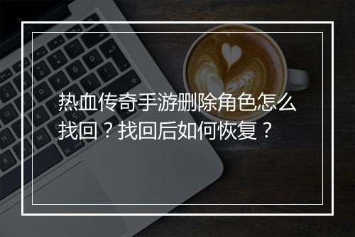 热血传奇手游删除角色怎么找回？找回后如何恢复？