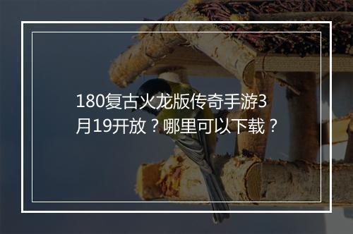 180复古火龙版传奇手游3月19开放？哪里可以下载？