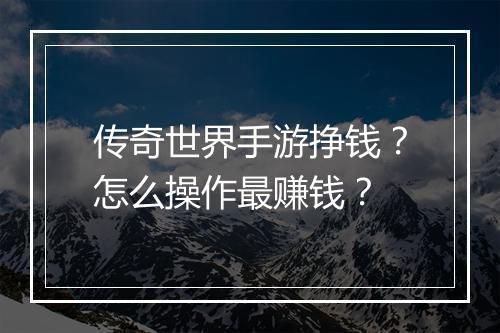 传奇世界手游挣钱？怎么操作最赚钱？