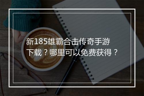 新185雄霸合击传奇手游下载？哪里可以免费获得？
