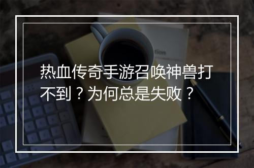 热血传奇手游召唤神兽打不到？为何总是失败？