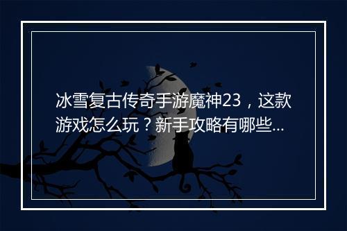 冰雪复古传奇手游魔神23，这款游戏怎么玩？新手攻略有哪些？
