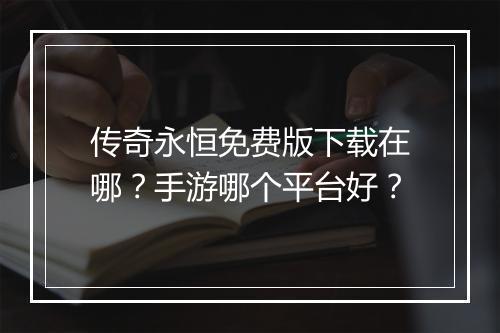 传奇永恒免费版下载在哪？手游哪个平台好？