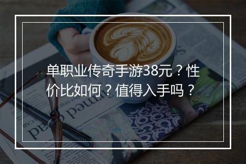 单职业传奇手游38元？性价比如何？值得入手吗？