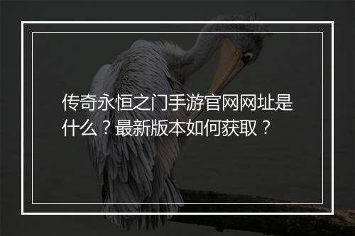 传奇永恒之门手游官网网址是什么？最新版本如何获取？