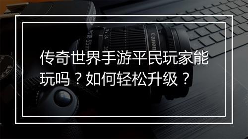 传奇世界手游平民玩家能玩吗？如何轻松升级？