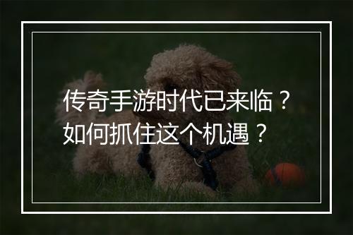 传奇手游时代已来临？如何抓住这个机遇？