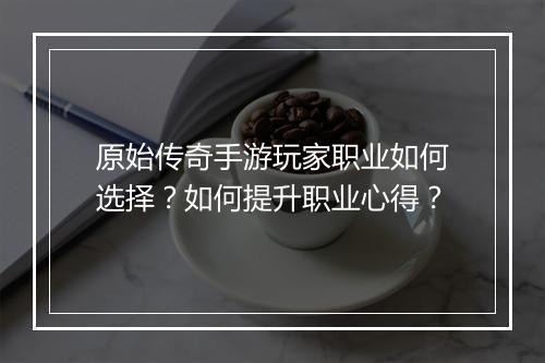 原始传奇手游玩家职业如何选择？如何提升职业心得？