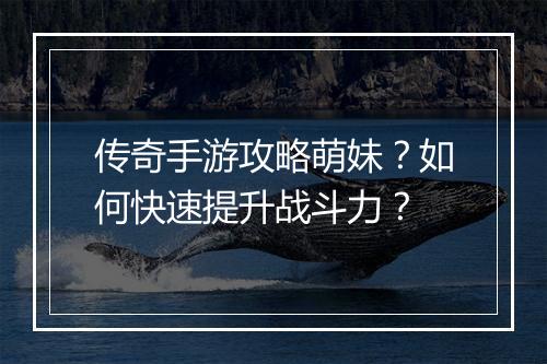 传奇手游攻略萌妹？如何快速提升战斗力？