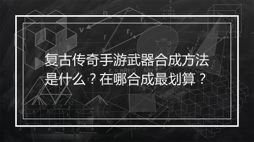 复古传奇手游武器合成方法是什么？在哪合成最划算？