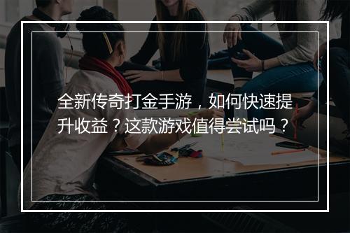 全新传奇打金手游，如何快速提升收益？这款游戏值得尝试吗？