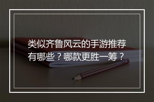 类似齐鲁风云的手游推荐有哪些？哪款更胜一筹？