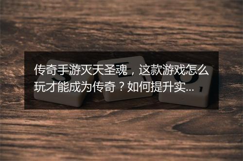 传奇手游灭天圣魂，这款游戏怎么玩才能成为传奇？如何提升实力？