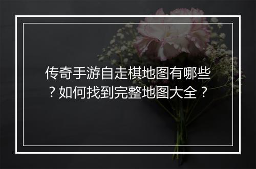 传奇手游自走棋地图有哪些？如何找到完整地图大全？