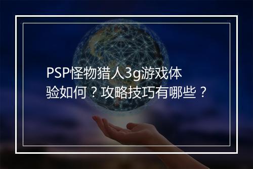 PSP怪物猎人3g游戏体验如何？攻略技巧有哪些？