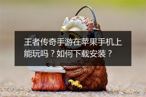 王者传奇手游在苹果手机上能玩吗？如何下载安装？