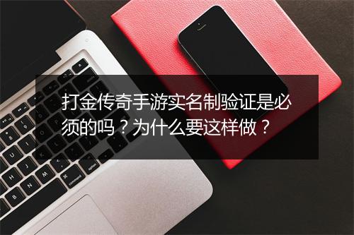 打金传奇手游实名制验证是必须的吗？为什么要这样做？