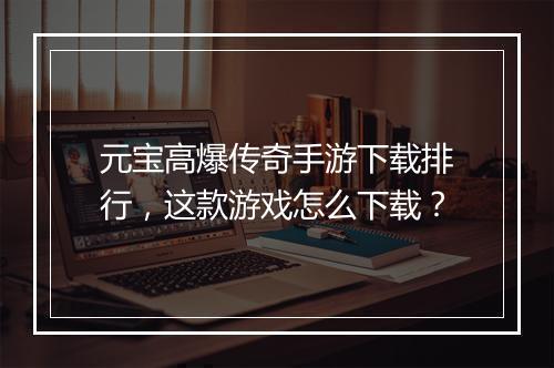 元宝高爆传奇手游下载排行，这款游戏怎么下载？