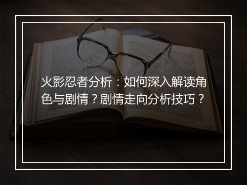 火影忍者分析：如何深入解读角色与剧情？剧情走向分析技巧？