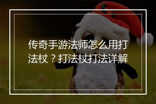 传奇手游法师怎么用打法杖？打法杖打法详解