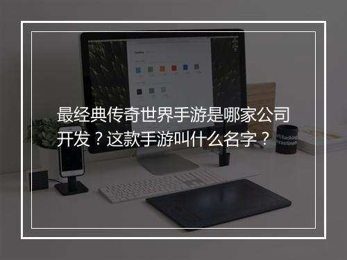 最经典传奇世界手游是哪家公司开发？这款手游叫什么名字？