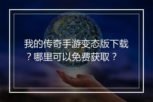 我的传奇手游变态版下载？哪里可以免费获取？