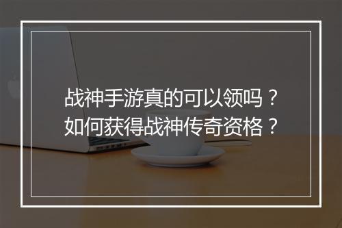 战神手游真的可以领吗？如何获得战神传奇资格？