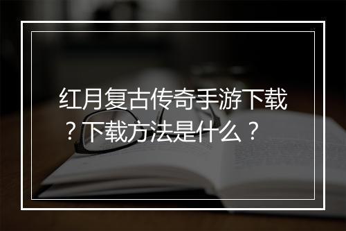 红月复古传奇手游下载？下载方法是什么？