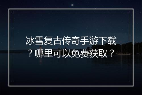 冰雪复古传奇手游下载？哪里可以免费获取？