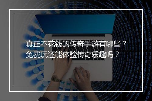 真正不花钱的传奇手游有哪些？免费玩还能体验传奇乐趣吗？
