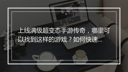 上线满级超变态手游传奇，哪里可以找到这样的游戏？如何快速满级？