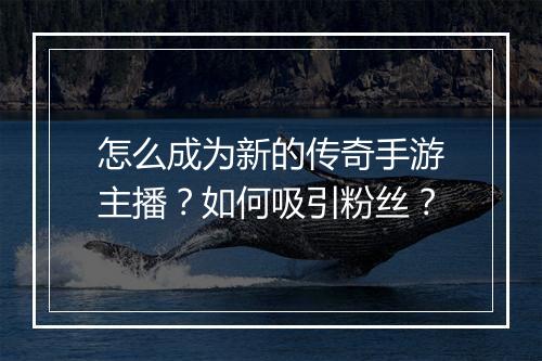 怎么成为新的传奇手游主播？如何吸引粉丝？