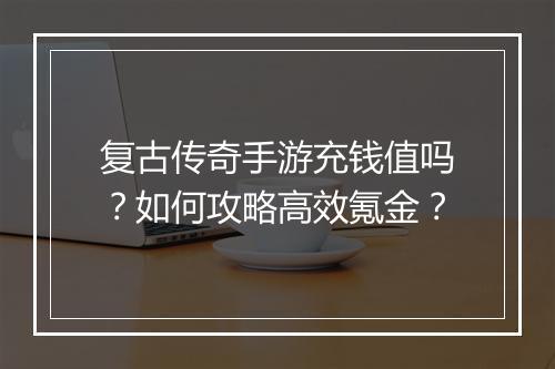 复古传奇手游充钱值吗？如何攻略高效氪金？