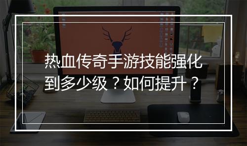 热血传奇手游技能强化到多少级？如何提升？