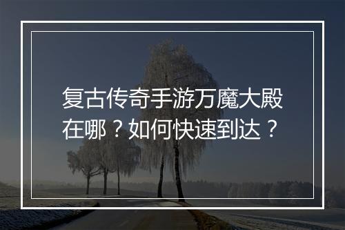复古传奇手游万魔大殿在哪？如何快速到达？