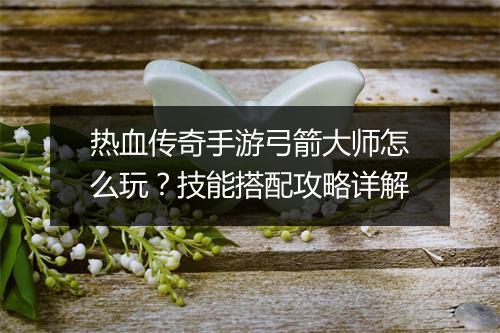 热血传奇手游弓箭大师怎么玩？技能搭配攻略详解