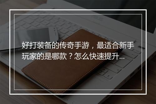 好打装备的传奇手游，最适合新手玩家的是哪款？怎么快速提升战斗力？