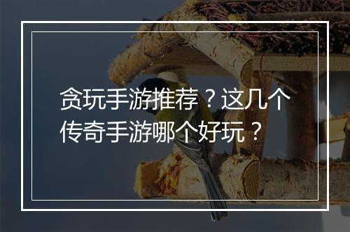 贪玩手游推荐？这几个传奇手游哪个好玩？