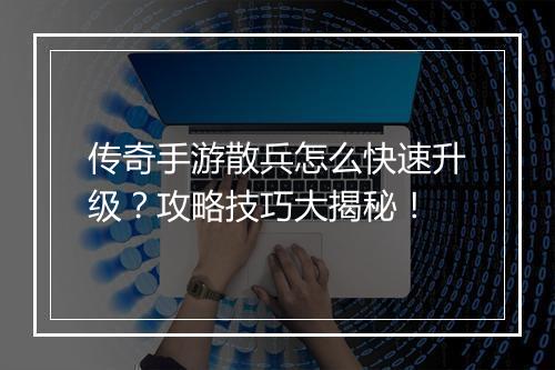 传奇手游散兵怎么快速升级？攻略技巧大揭秘！