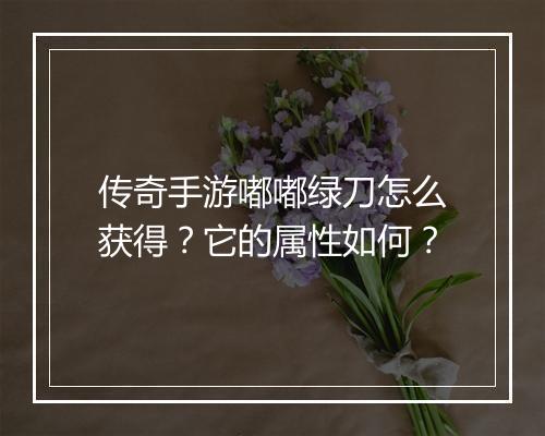 传奇手游嘟嘟绿刀怎么获得？它的属性如何？