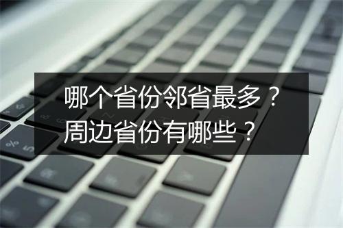 哪个省份邻省最多？周边省份有哪些？