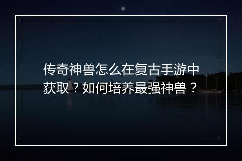 传奇神兽怎么在复古手游中获取？如何培养最强神兽？