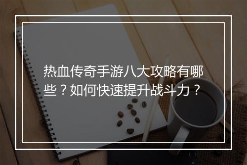 热血传奇手游八大攻略有哪些？如何快速提升战斗力？