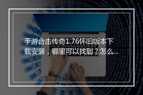 手游合击传奇1.76怀旧版本下载安装，哪里可以找到？怎么操作？