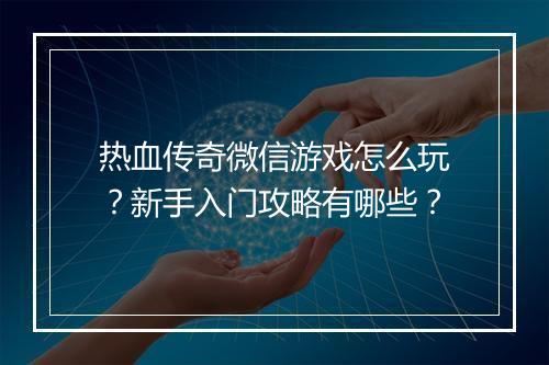 热血传奇微信游戏怎么玩？新手入门攻略有哪些？