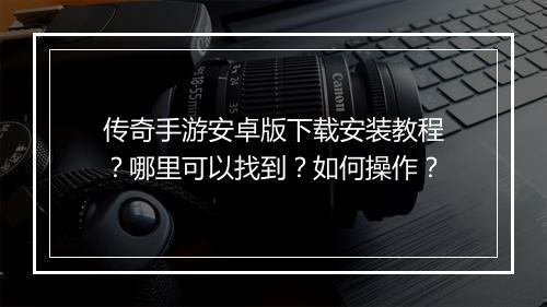 传奇手游安卓版下载安装教程？哪里可以找到？如何操作？