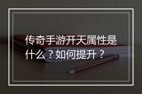 传奇手游开天属性是什么？如何提升？